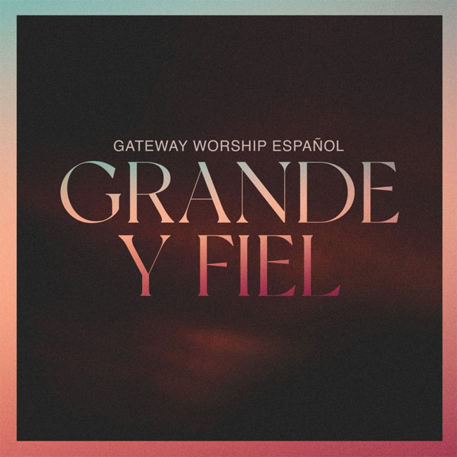 Gateway Worship Espaol Releases Grande Y Fiel (Great And Faithful) May 20; Live Album Features Many Of The Top Spanish Christian Artists