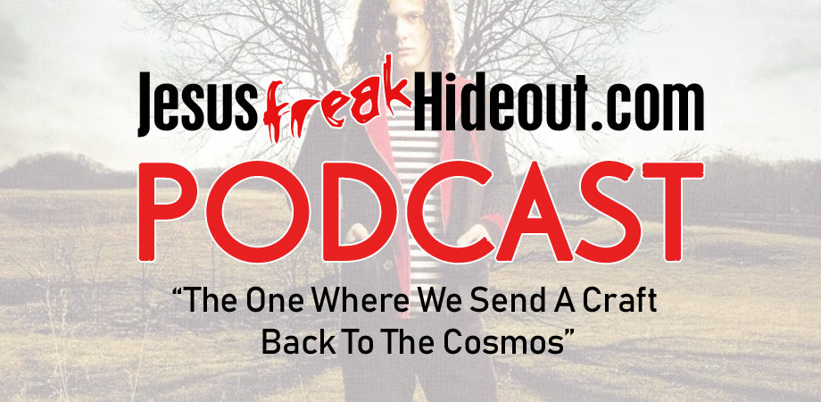 Jesusfreakhideout.com Podcast: The One Where We Send A Craft Back To The Cosmos