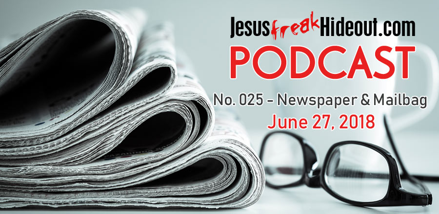 Jesusfreakhideout.com Podcast: Newspaper and Mailbag July 18, 2018