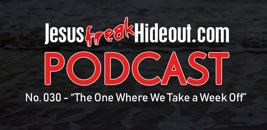 Jesusfreakhideout.com Podcast: The One Where We Take a Week Off