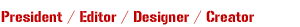 President / Editor / Designer / Creator